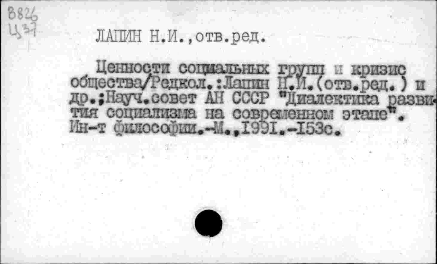 ﻿ЛАПИН Н.И. »отв.ред.
Ценности социальных групп и кризис общества/Редкол. :Лапин 1ЕИ. (отв.ред.) и др,;Науч.совет АН СССР "Диалектика развития социализма на современном этапе*. Ин-т философии.-^!., 19 Л.-153с.